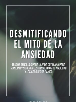 Desmitificando el mito de la ansiedad: Trucos sencillos para la vida cotidiana para manejar y superar los Trastornos de Ansiedad y los Ataques de Pánico