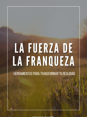 La Fuerza de la Franqueza: Herramientas para Transformar tu Realidad